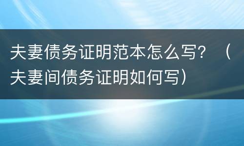 夫妻债务证明范本怎么写？（夫妻间债务证明如何写）