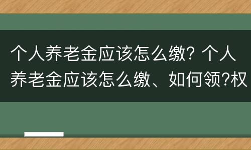 个人养老金应该怎么缴? 个人养老金应该怎么缴、如何领?权威解读来了