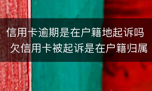 信用卡逾期是在户籍地起诉吗 欠信用卡被起诉是在户籍归属地吗?