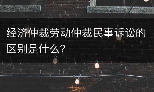 经济仲裁劳动仲裁民事诉讼的区别是什么？