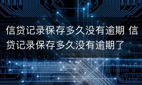 信贷记录保存多久没有逾期 信贷记录保存多久没有逾期了