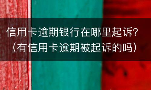 信用卡逾期银行在哪里起诉？（有信用卡逾期被起诉的吗）
