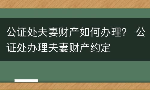 公证处夫妻财产如何办理？ 公证处办理夫妻财产约定
