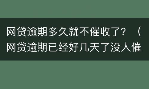 网贷逾期多久就不催收了？（网贷逾期已经好几天了没人催收）