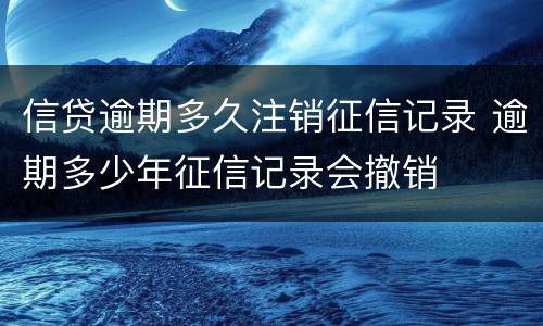 信贷逾期多久注销征信记录 逾期多少年征信记录会撤销