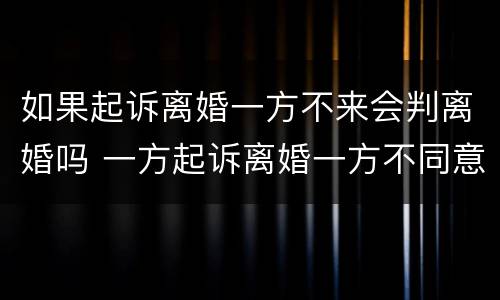 如果起诉离婚一方不来会判离婚吗 一方起诉离婚一方不同意会判离婚吗