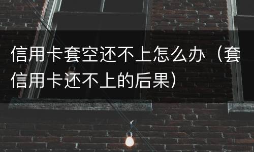 信用卡套空还不上怎么办（套信用卡还不上的后果）
