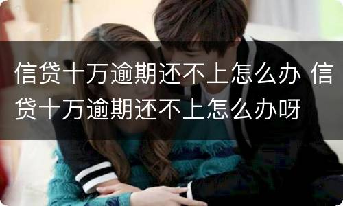 信贷十万逾期还不上怎么办 信贷十万逾期还不上怎么办呀