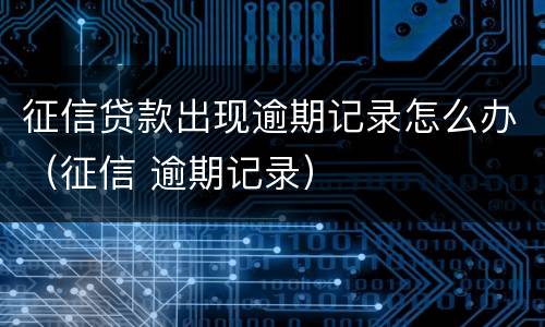 征信贷款出现逾期记录怎么办（征信 逾期记录）