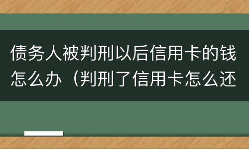 债务人被判刑以后信用卡的钱怎么办（判刑了信用卡怎么还）