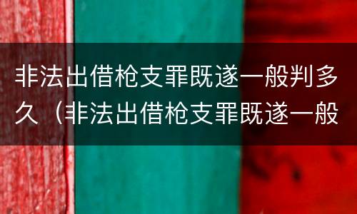非法出借枪支罪既遂一般判多久（非法出借枪支罪既遂一般判多久刑）