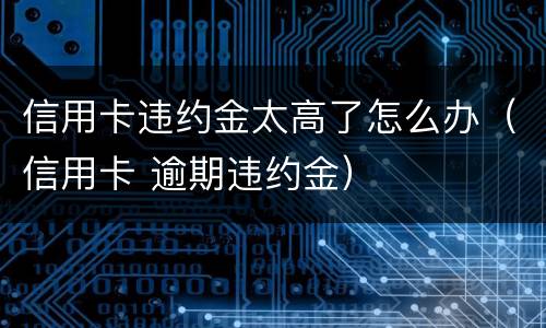 信用卡违约金太高了怎么办（信用卡 逾期违约金）