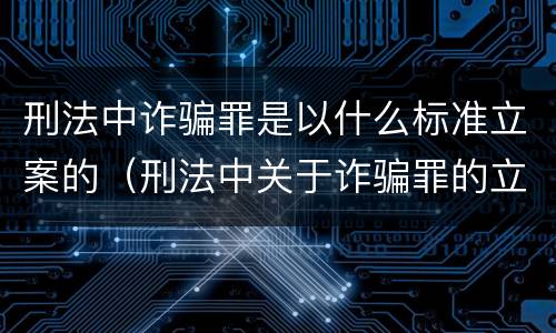 刑法中诈骗罪是以什么标准立案的（刑法中关于诈骗罪的立案条件）