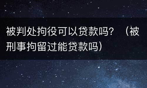 被判处拘役可以贷款吗？（被刑事拘留过能贷款吗）