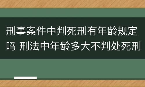 刑事案件中判死刑有年龄规定吗 刑法中年龄多大不判处死刑