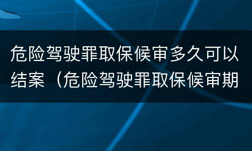 危险驾驶罪取保候审多久可以结案（危险驾驶罪取保候审期限）