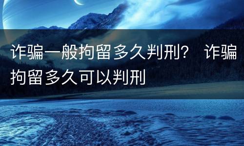 诈骗一般拘留多久判刑？ 诈骗拘留多久可以判刑