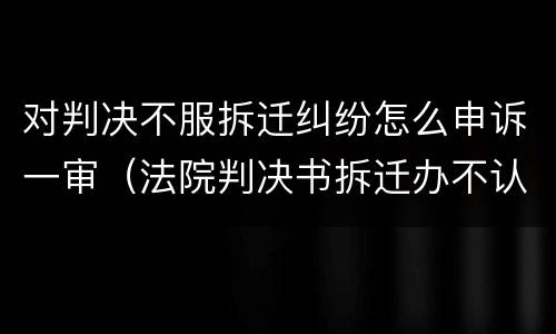对判决不服拆迁纠纷怎么申诉一审（法院判决书拆迁办不认怎么办）