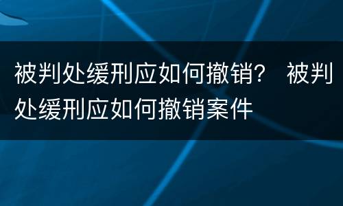 被判处缓刑应如何撤销？ 被判处缓刑应如何撤销案件
