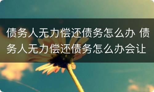 债务人无力偿还债务怎么办 债务人无力偿还债务怎么办会让儿子来还吗