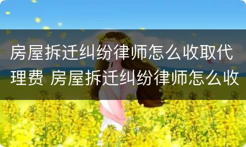 房屋拆迁纠纷律师怎么收取代理费 房屋拆迁纠纷律师怎么收取代理费用