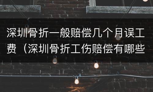 深圳骨折一般赔偿几个月误工费（深圳骨折工伤赔偿有哪些）
