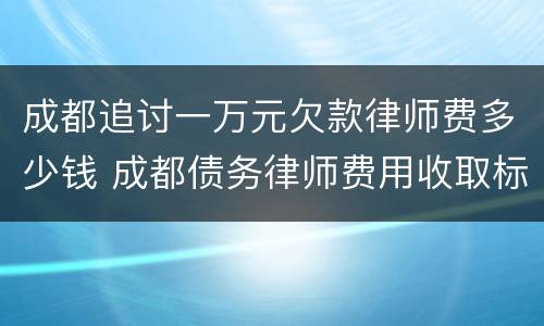 成都追讨一万元欠款律师费多少钱 成都债务律师费用收取标准