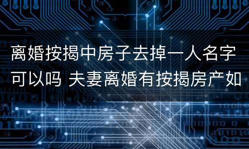 离婚按揭中房子去掉一人名字可以吗 夫妻离婚有按揭房产如何去掉一方的名字