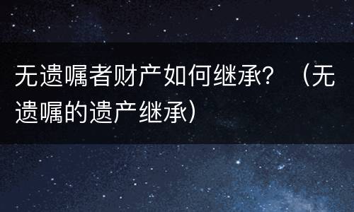 无遗嘱者财产如何继承？（无遗嘱的遗产继承）