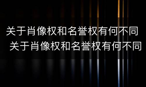 关于肖像权和名誉权有何不同 关于肖像权和名誉权有何不同的说法