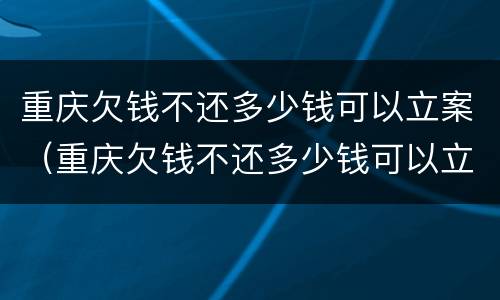 重庆欠钱不还多少钱可以立案（重庆欠钱不还多少钱可以立案追诉）