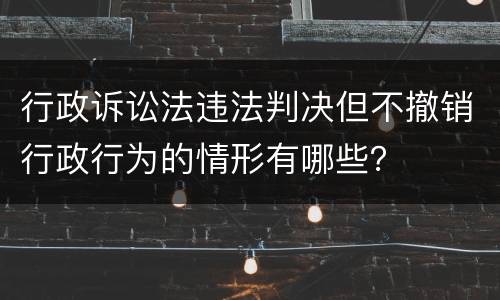 行政诉讼法违法判决但不撤销行政行为的情形有哪些？