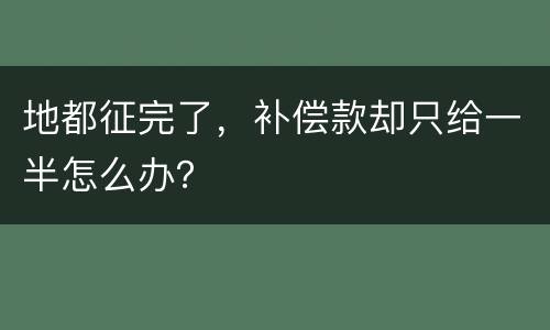 地都征完了，补偿款却只给一半怎么办？