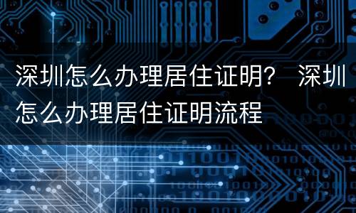 深圳怎么办理居住证明？ 深圳怎么办理居住证明流程