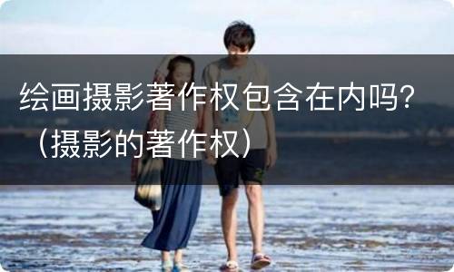 绘画摄影著作权包含在内吗？（摄影的著作权）