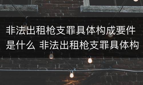 非法出租枪支罪具体构成要件是什么 非法出租枪支罪具体构成要件是什么