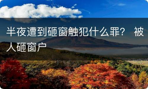 半夜遭到砸窗触犯什么罪？ 被人砸窗户