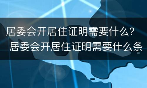 居委会开居住证明需要什么？ 居委会开居住证明需要什么条件