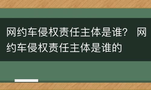 网约车侵权责任主体是谁？ 网约车侵权责任主体是谁的