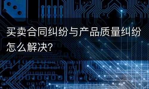 买卖合同纠纷与产品质量纠纷怎么解决？