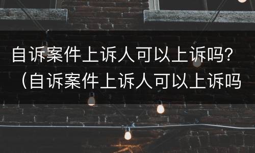 自诉案件上诉人可以上诉吗？（自诉案件上诉人可以上诉吗）
