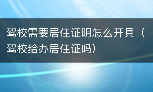 驾校需要居住证明怎么开具（驾校给办居住证吗）