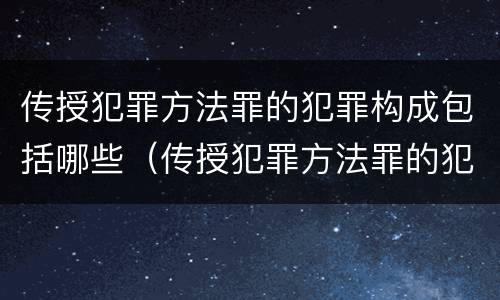 传授犯罪方法罪的犯罪构成包括哪些（传授犯罪方法罪的犯罪构成包括哪些）
