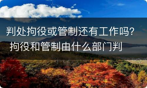 判处拘役或管制还有工作吗？ 拘役和管制由什么部门判