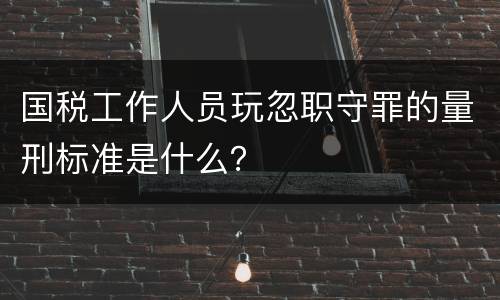 国税工作人员玩忽职守罪的量刑标准是什么？