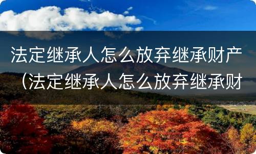 法定继承人怎么放弃继承财产（法定继承人怎么放弃继承财产继承权）