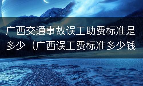 广西交通事故误工助费标准是多少（广西误工费标准多少钱一天）
