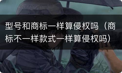型号和商标一样算侵权吗（商标不一样款式一样算侵权吗）
