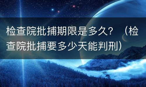 检查院批捕期限是多久？（检查院批捕要多少天能判刑）
