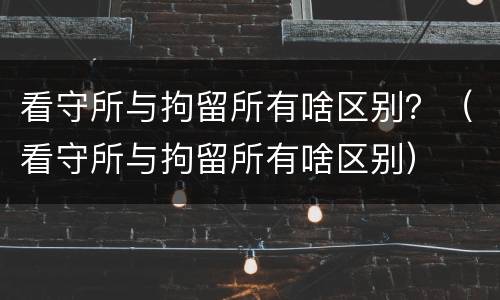 看守所与拘留所有啥区别？（看守所与拘留所有啥区别）